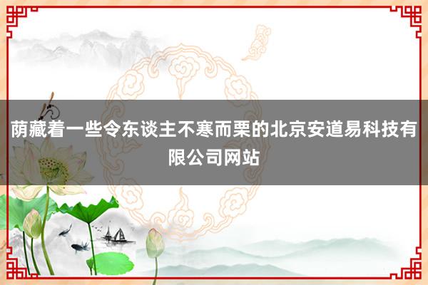 荫藏着一些令东谈主不寒而栗的北京安道易科技有限公司网站