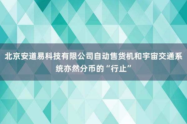 北京安道易科技有限公司自动售货机和宇宙交通系统亦然分币的“行止”